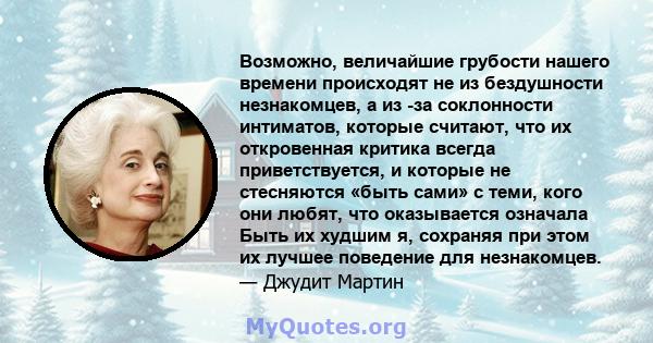 Возможно, величайшие грубости нашего времени происходят не из бездушности незнакомцев, а из -за соклонности интиматов, которые считают, что их откровенная критика всегда приветствуется, и которые не стесняются «быть