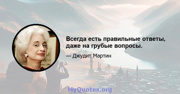 Всегда есть правильные ответы, даже на грубые вопросы.