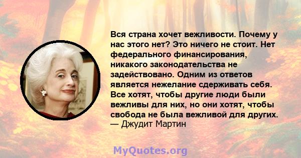 Вся страна хочет вежливости. Почему у нас этого нет? Это ничего не стоит. Нет федерального финансирования, никакого законодательства не задействовано. Одним из ответов является нежелание сдерживать себя. Все хотят,