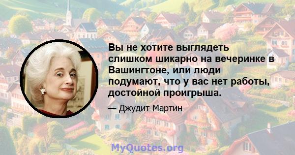 Вы не хотите выглядеть слишком шикарно на вечеринке в Вашингтоне, или люди подумают, что у вас нет работы, достойной проигрыша.