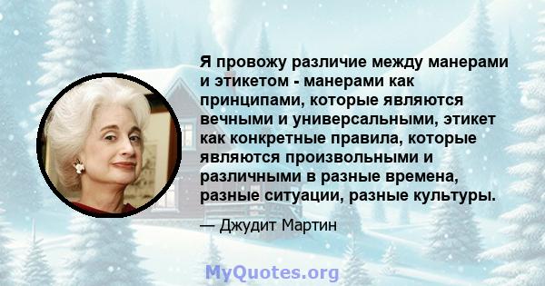 Я провожу различие между манерами и этикетом - манерами как принципами, которые являются вечными и универсальными, этикет как конкретные правила, которые являются произвольными и различными в разные времена, разные