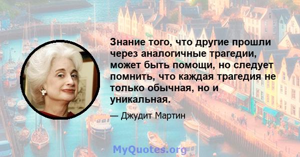 Знание того, что другие прошли через аналогичные трагедии, может быть помощи, но следует помнить, что каждая трагедия не только обычная, но и уникальная.