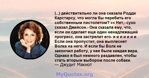 (...) действительно ли она сказала Родди Карстарсу, что могла бы перебить его собственным пистолетом? »« Нет,- сухо сказал Джейсон.- Она сказала ему, что, если он сделает еще один ненадлежащий прогресс, она застрелит