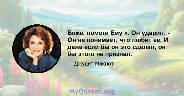 Боже, помоги Ему ». Он ударил. - Он не понимает, что любит ее. И даже если бы он это сделал, он бы этого не признал.