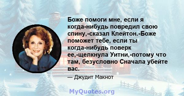 Боже помоги мне, если я когда-нибудь повредил свою спину,-сказал Клейтон.-Боже поможет тебе, если ты когда-нибудь поверк ее,-щелкнула Уитни,-потому что там, безусловно Сначала убейте вас.