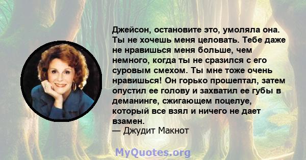 Джейсон, остановите это, умоляла она. Ты не хочешь меня целовать. Тебе даже не нравишься меня больше, чем немного, когда ты не сразился с его суровым смехом. Ты мне тоже очень нравишься! Он горько прошептал, затем