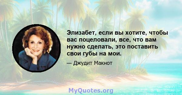 Элизабет, если вы хотите, чтобы вас поцеловали, все, что вам нужно сделать, это поставить свои губы на мои.