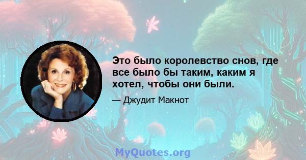 Это было королевство снов, где все было бы таким, каким я хотел, чтобы они были.