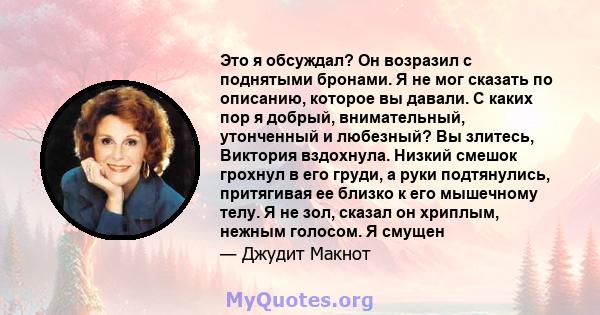 Это я обсуждал? Он возразил с поднятыми бронами. Я не мог сказать по описанию, которое вы давали. С каких пор я добрый, внимательный, утонченный и любезный? Вы злитесь, Виктория вздохнула. Низкий смешок грохнул в его