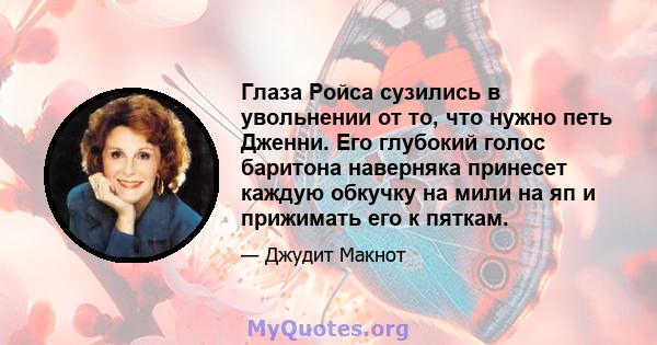 Глаза Ройса сузились в увольнении от то, что нужно петь Дженни. Его глубокий голос баритона наверняка принесет каждую обкучку на мили на яп и прижимать его к пяткам.