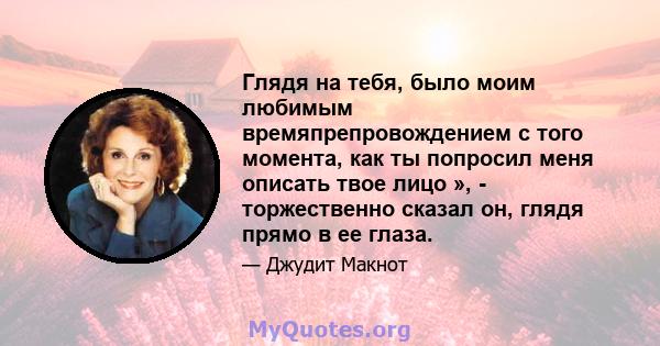 Глядя на тебя, было моим любимым времяпрепровождением с того момента, как ты попросил меня описать твое лицо », - торжественно сказал он, глядя прямо в ее глаза.