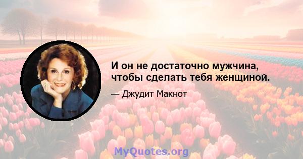 И он не достаточно мужчина, чтобы сделать тебя женщиной.