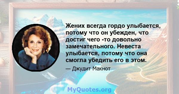 Жених всегда гордо улыбается, потому что он убежден, что достиг чего -то довольно замечательного. Невеста улыбается, потому что она смогла убедить его в этом.