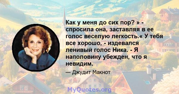 Как у меня до сих пор? » - спросила она, заставляя в ее голос веселую легкость.« У тебя все хорошо, - издевался ленивый голос Ника. - Я наполовину убежден, что я невидим.