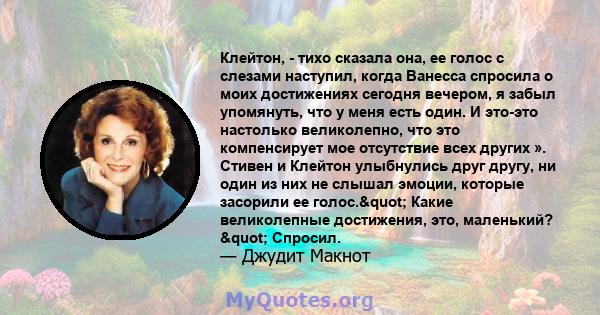 Клейтон, - тихо сказала она, ее голос с слезами наступил, когда Ванесса спросила о моих достижениях сегодня вечером, я забыл упомянуть, что у меня есть один. И это-это настолько великолепно, что это компенсирует мое