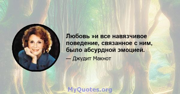 Любовь »и все навязчивое поведение, связанное с ним, было абсурдной эмоцией.