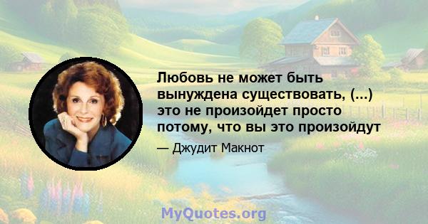 Любовь не может быть вынуждена существовать, (...) это не произойдет просто потому, что вы это произойдут