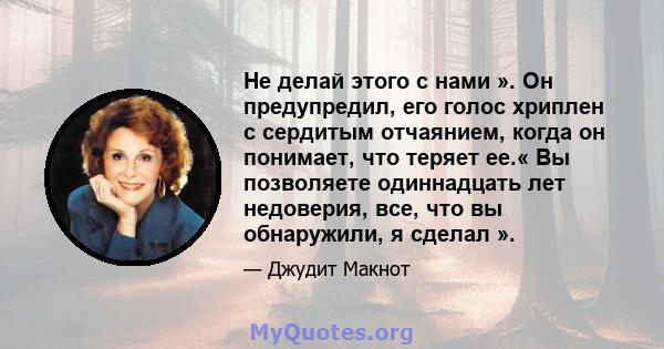 Не делай этого с нами ». Он предупредил, его голос хриплен с сердитым отчаянием, когда он понимает, что теряет ее.« Вы позволяете одиннадцать лет недоверия, все, что вы обнаружили, я сделал ».