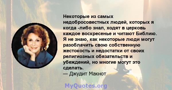 Некоторые из самых недобросовестных людей, которых я когда -либо знал, ходят в церковь каждое воскресенье и читают Библию. Я не знаю, как некоторые люди могут разоблачить свою собственную жестокость и недостатки от