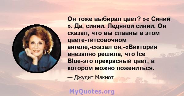 Он тоже выбирал цвет? »« Синий ». Да, синий. Ледяной синий. Он сказал, что вы славны в этом цвете-титсовочном ангеле,-сказал он,-«Виктория внезапно решила, что Ice Blue-это прекрасный цвет, в котором можно пожениться.