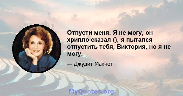 Отпусти меня. Я не могу, он хрипло сказал (), я пытался отпустить тебя, Виктория, но я не могу.