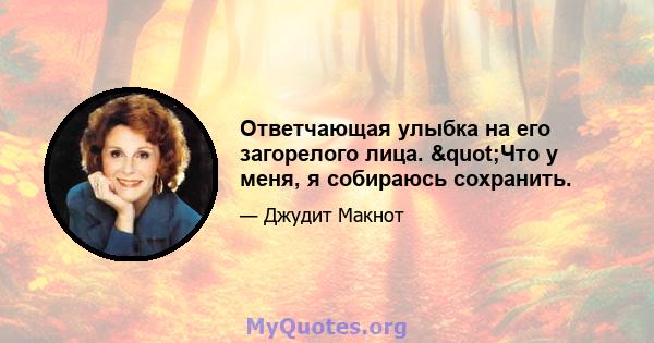 Ответчающая улыбка на его загорелого лица. "Что у меня, я собираюсь сохранить.