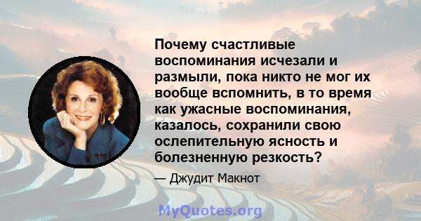 Почему счастливые воспоминания исчезали и размыли, пока никто не мог их вообще вспомнить, в то время как ужасные воспоминания, казалось, сохранили свою ослепительную ясность и болезненную резкость?