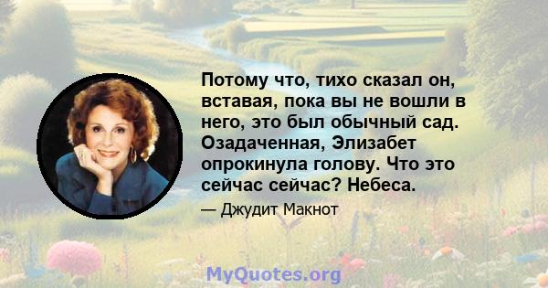 Потому что, тихо сказал он, вставая, пока вы не вошли в него, это был обычный сад. Озадаченная, Элизабет опрокинула голову. Что это сейчас сейчас? Небеса.