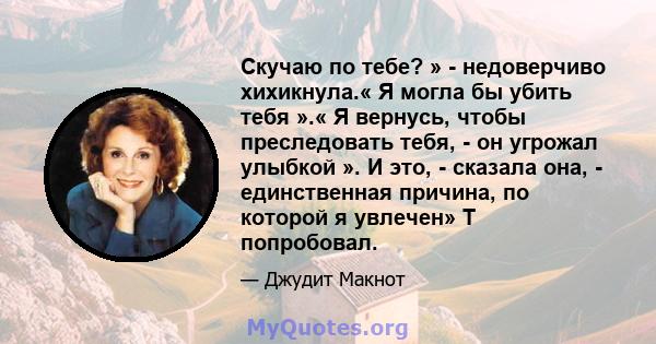 Скучаю по тебе? » - недоверчиво хихикнула.« Я могла бы убить тебя ».« Я вернусь, чтобы преследовать тебя, - он угрожал улыбкой ». И это, - сказала она, - единственная причина, по которой я увлечен» Т попробовал.