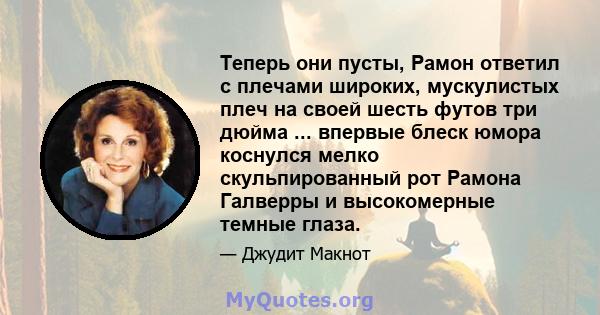 Теперь они пусты, Рамон ответил с плечами широких, мускулистых плеч на своей шесть футов три дюйма ... впервые блеск юмора коснулся мелко скульпированный рот Рамона Галверры и высокомерные темные глаза.