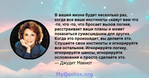 В вашей жизни будет несколько раз, когда все ваши инстинкты скажут вам что -то, что -то, что бросает вызов логике, расстраивает ваши планы и может показаться сумасшедшим для других. Когда это произойдет, вы делаете это. 