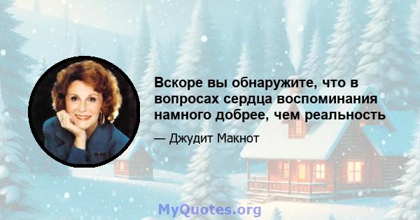 Вскоре вы обнаружите, что в вопросах сердца воспоминания намного добрее, чем реальность