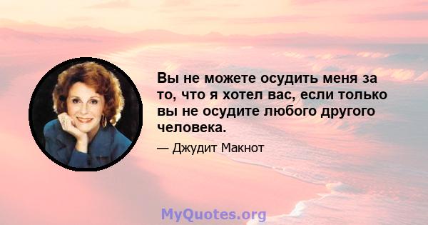 Вы не можете осудить меня за то, что я хотел вас, если только вы не осудите любого другого человека.