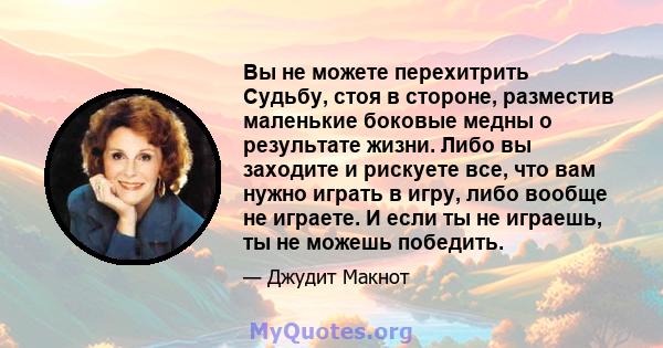 Вы не можете перехитрить Судьбу, стоя в стороне, разместив маленькие боковые медны о результате жизни. Либо вы заходите и рискуете все, что вам нужно играть в игру, либо вообще не играете. И если ты не играешь, ты не