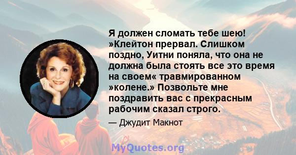 Я должен сломать тебе шею! »Клейтон прервал. Слишком поздно, Уитни поняла, что она не должна была стоять все это время на своем« травмированном »колене.» Позвольте мне поздравить вас с прекрасным рабочим сказал строго.