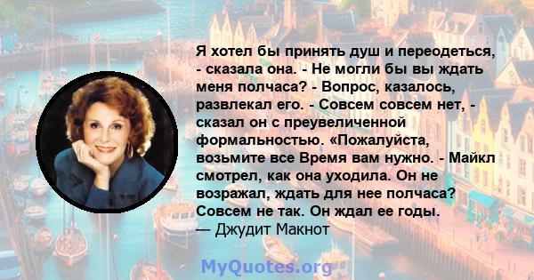 Я хотел бы принять душ и переодеться, - сказала она. - Не могли бы вы ждать меня полчаса? - Вопрос, казалось, развлекал его. - Совсем совсем нет, - сказал он с преувеличенной формальностью. «Пожалуйста, возьмите все