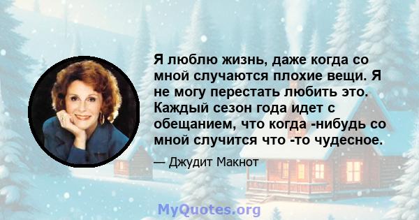 Я люблю жизнь, даже когда со мной случаются плохие вещи. Я не могу перестать любить это. Каждый сезон года идет с обещанием, что когда -нибудь со мной случится что -то чудесное.