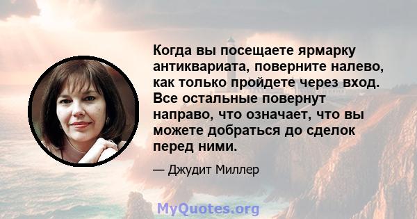 Когда вы посещаете ярмарку антиквариата, поверните налево, как только пройдете через вход. Все остальные повернут направо, что означает, что вы можете добраться до сделок перед ними.