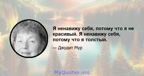 Я ненавижу себя, потому что я не красивый. Я ненавижу себя, потому что я толстый.