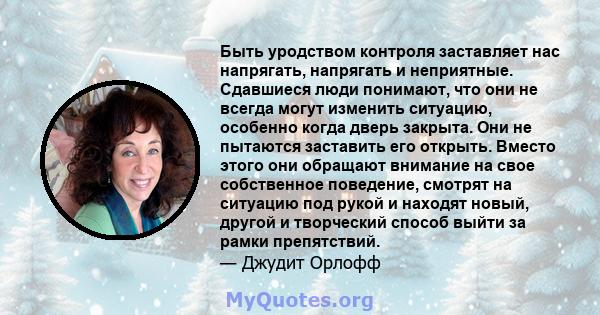 Быть уродством контроля заставляет нас напрягать, напрягать и неприятные. Сдавшиеся люди понимают, что они не всегда могут изменить ситуацию, особенно когда дверь закрыта. Они не пытаются заставить его открыть. Вместо