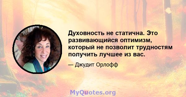 Духовность не статична. Это развивающийся оптимизм, который не позволит трудностям получить лучшее из вас.