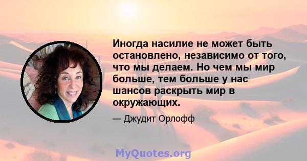 Иногда насилие не может быть остановлено, независимо от того, что мы делаем. Но чем мы мир больше, тем больше у нас шансов раскрыть мир в окружающих.