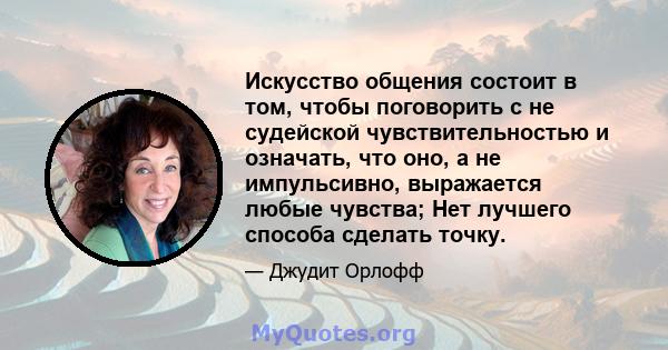 Искусство общения состоит в том, чтобы поговорить с не судейской чувствительностью и означать, что оно, а не импульсивно, выражается любые чувства; Нет лучшего способа сделать точку.