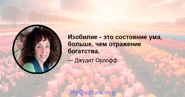 Изобилие - это состояние ума, больше, чем отражение богатства.