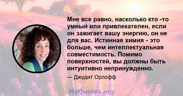 Мне все равно, насколько кто -то умный или привлекателен, если он зажигает вашу энергию, он не для вас. Истинная химия - это больше, чем интеллектуальная совместимость. Помимо поверхностей, вы должны быть интуитивно