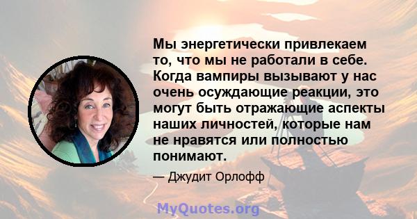 Мы энергетически привлекаем то, что мы не работали в себе. Когда вампиры вызывают у нас очень осуждающие реакции, это могут быть отражающие аспекты наших личностей, которые нам не нравятся или полностью понимают.