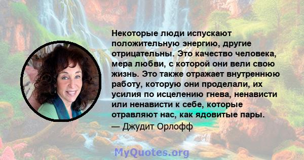 Некоторые люди испускают положительную энергию, другие отрицательны. Это качество человека, мера любви, с которой они вели свою жизнь. Это также отражает внутреннюю работу, которую они проделали, их усилия по исцелению