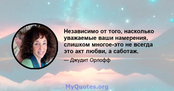 Независимо от того, насколько уважаемые ваши намерения, слишком многое-это не всегда это акт любви, а саботаж.