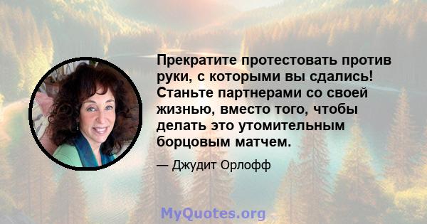 Прекратите протестовать против руки, с которыми вы сдались! Станьте партнерами со своей жизнью, вместо того, чтобы делать это утомительным борцовым матчем.