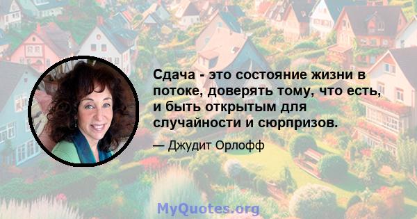 Сдача - это состояние жизни в потоке, доверять тому, что есть, и быть открытым для случайности и сюрпризов.